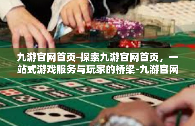 九游官网首页-探索九游官网首页，一站式游戏服务与玩家的桥梁-九游官网首页