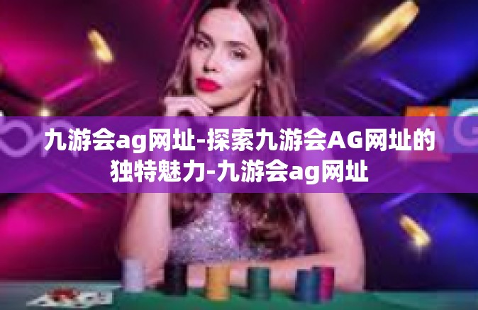 九游会ag网址-探索九游会AG网址的独特魅力-九游会ag网址