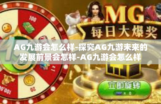 AG九游会怎么样-探究AG九游未来的发展前景会怎样-AG九游会怎么样
