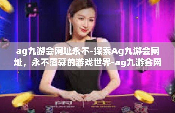 ag九游会网址永不-探索Ag九游会网址，永不落幕的游戏世界-ag九游会网址永不
