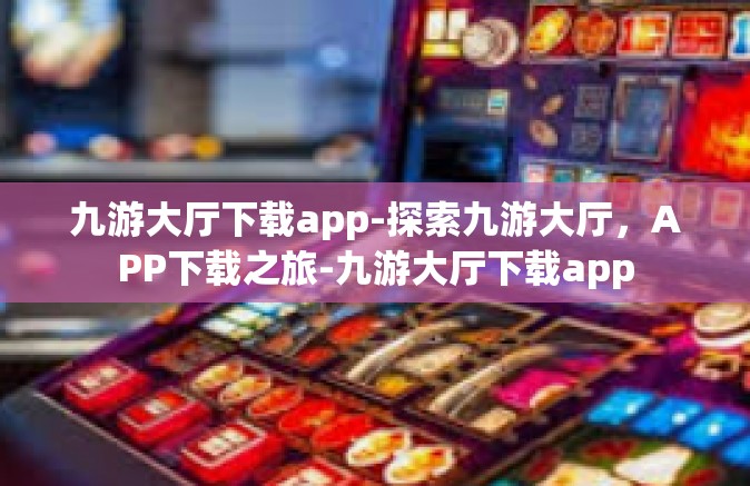 九游大厅下载app-探索九游大厅，APP下载之旅-九游大厅下载app