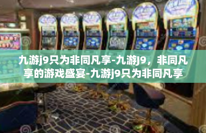 九游j9只为非同凡享-九游J9，非同凡享的游戏盛宴-九游j9只为非同凡享