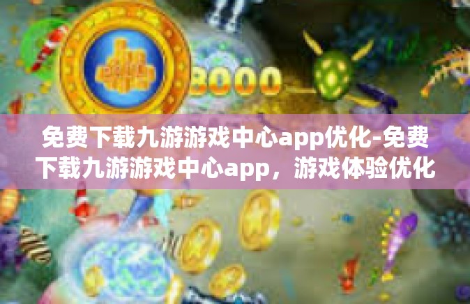 免费下载九游游戏中心app优化-免费下载九游游戏中心app，游戏体验优化的最佳助手-免费下载九游游戏中心app优化