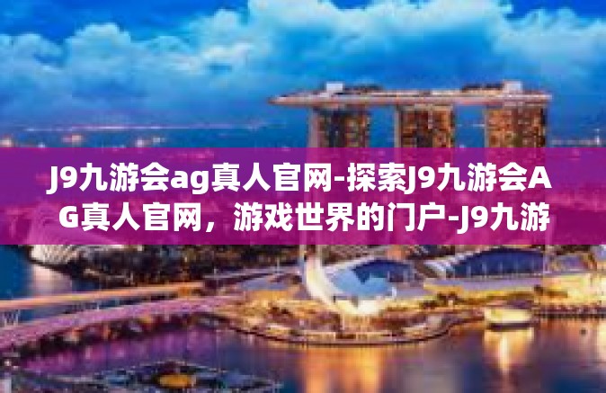 J9九游会ag真人官网-探索J9九游会AG真人官网，游戏世界的门户-J9九游会ag真人官网