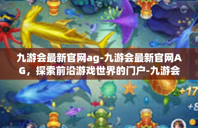 九游会最新官网ag-九游会最新官网AG，探索前沿游戏世界的门户-九游会最新官网ag