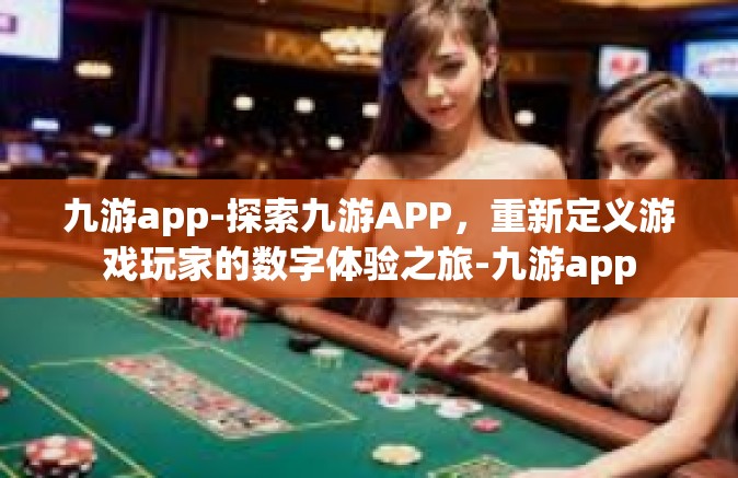 九游app-探索九游APP，重新定义游戏玩家的数字体验之旅-九游app