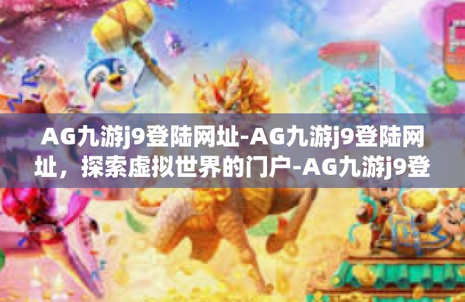 AG九游j9登陆网址-AG九游j9登陆网址，探索虚拟世界的门户-AG九游j9登陆网址