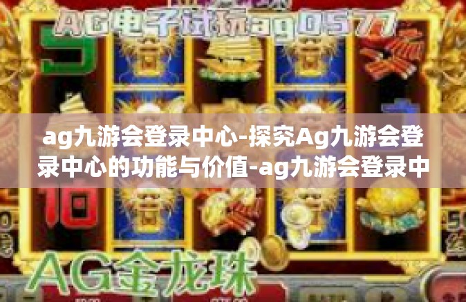 ag九游会登录中心-探究Ag九游会登录中心的功能与价值-ag九游会登录中心