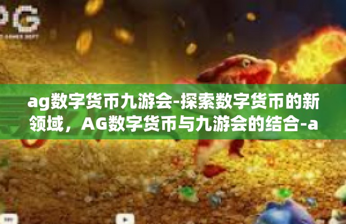 ag数字货币九游会-探索数字货币的新领域，AG数字货币与九游会的结合-ag数字货币九游会