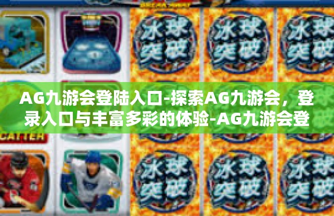 AG九游会登陆入口-探索AG九游会，登录入口与丰富多彩的体验-AG九游会登陆入口