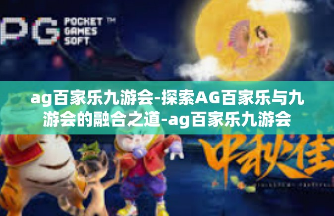 ag百家乐九游会-探索AG百家乐与九游会的融合之道-ag百家乐九游会