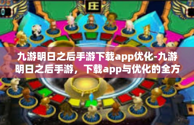 九游明日之后手游下载app优化-九游明日之后手游，下载app与优化的全方位体验-九游明日之后手游下载app优化