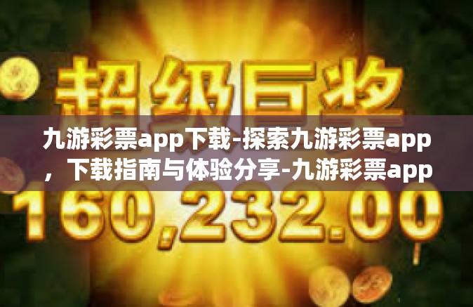 九游彩票app下载-探索九游彩票app，下载指南与体验分享-九游彩票app下载