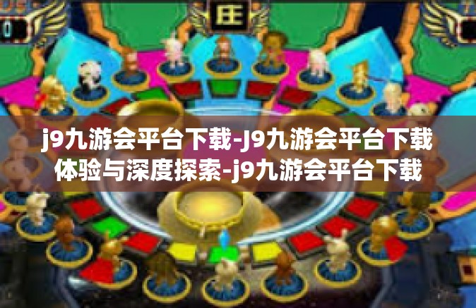 j9九游会平台下载-J9九游会平台下载体验与深度探索-j9九游会平台下载