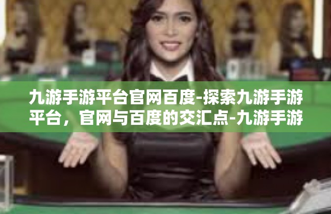 九游手游平台官网百度-探索九游手游平台，官网与百度的交汇点-九游手游平台官网百度