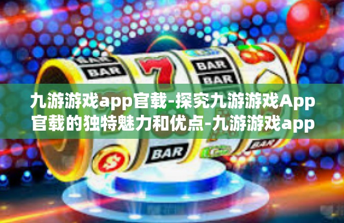 九游游戏app官载-探究九游游戏App官载的独特魅力和优点-九游游戏app官载