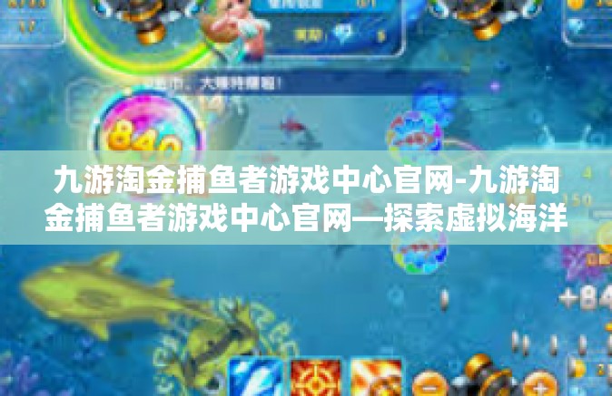 九游淘金捕鱼者游戏中心官网-九游淘金捕鱼者游戏中心官网—探索虚拟海洋的乐园-九游淘金捕鱼者游戏中心官网
