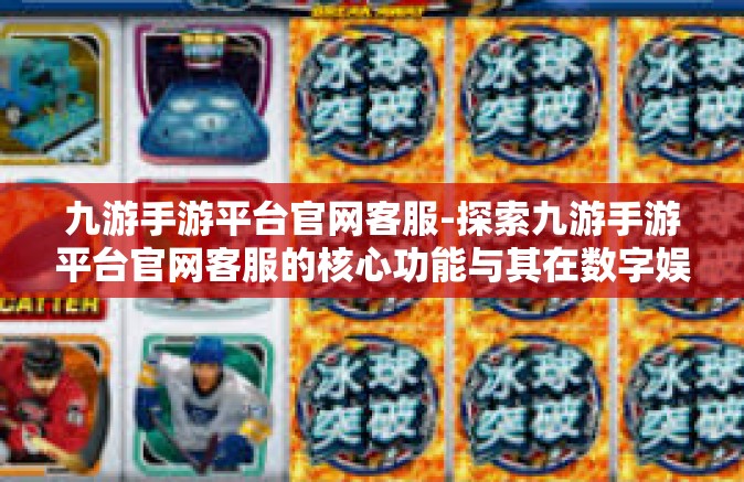 九游手游平台官网客服-探索九游手游平台官网客服的核心功能与其在数字娱乐中的角色-九游手游平台官网客服