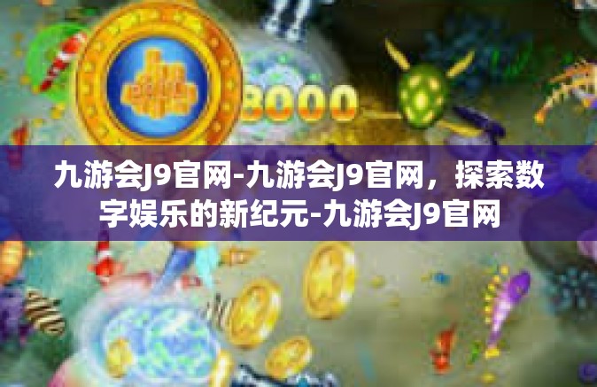 九游会J9官网-九游会J9官网，探索数字娱乐的新纪元-九游会J9官网