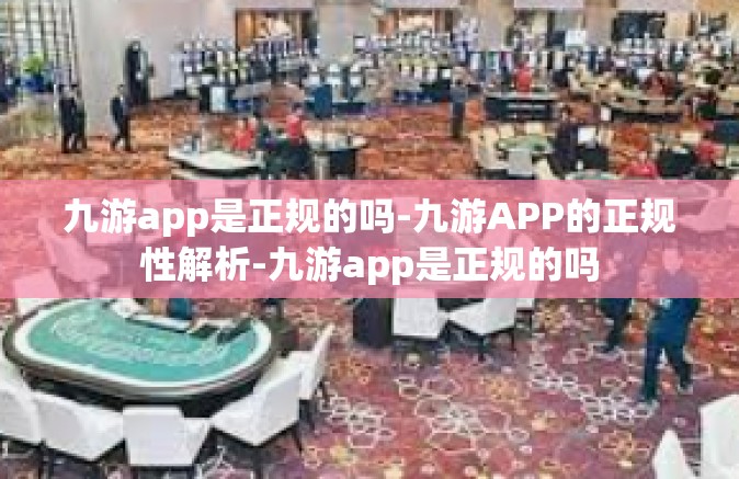 九游app是正规的吗-九游APP的正规性解析-九游app是正规的吗