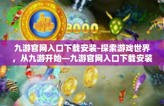 九游官网入口下载安装-探索游戏世界，从九游开始—九游官网入口下载安装全解析-九游官网入口下载安装