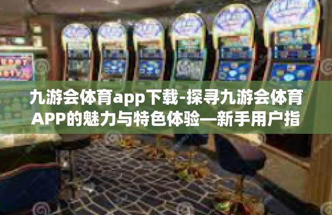 九游会体育app下载-探寻九游会体育APP的魅力与特色体验—新手用户指南首览-九游会体育app下载