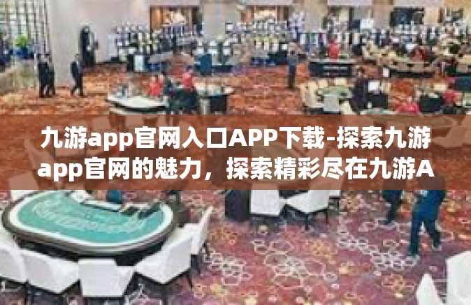 九游app官网入口APP下载-探索九游app官网的魅力，探索精彩尽在九游APP下载站-九游app官网入口APP下载