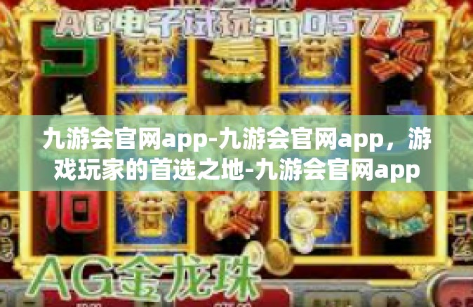 九游会官网app-九游会官网app，游戏玩家的首选之地-九游会官网app