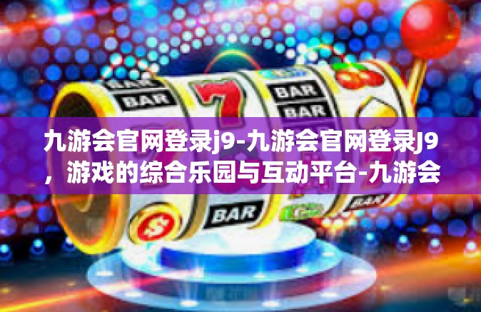 九游会官网登录j9-九游会官网登录J9，游戏的综合乐园与互动平台-九游会官网登录j9