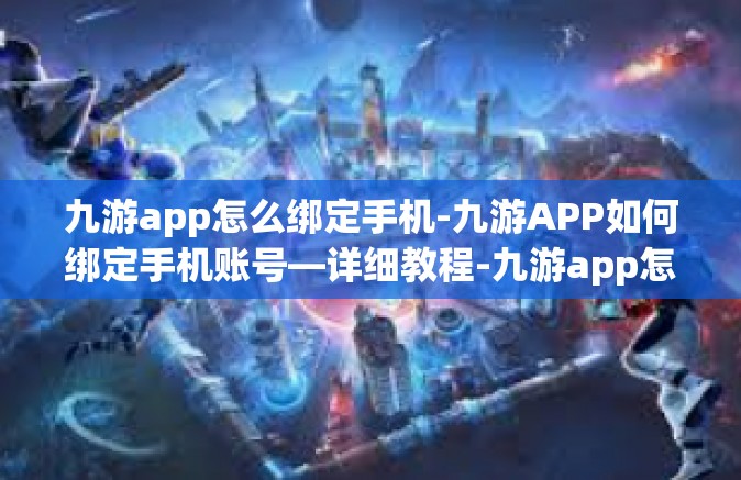 九游app怎么绑定手机-九游APP如何绑定手机账号—详细教程-九游app怎么绑定手机