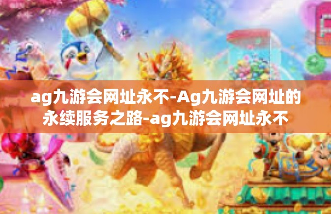 ag九游会网址永不-Ag九游会网址的永续服务之路-ag九游会网址永不