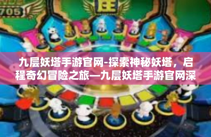九层妖塔手游官网-探索神秘妖塔，启程奇幻冒险之旅—九层妖塔手游官网深度解析-九层妖塔手游官网