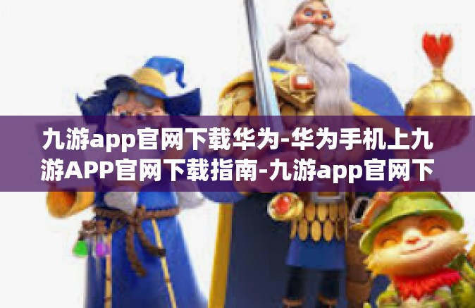 九游app官网下载华为-华为手机上九游APP官网下载指南-九游app官网下载华为
