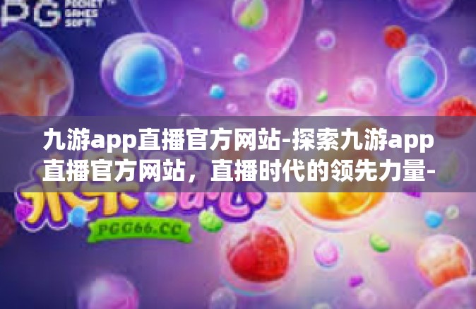 九游app直播官方网站-探索九游app直播官方网站，直播时代的领先力量-九游app直播官方网站
