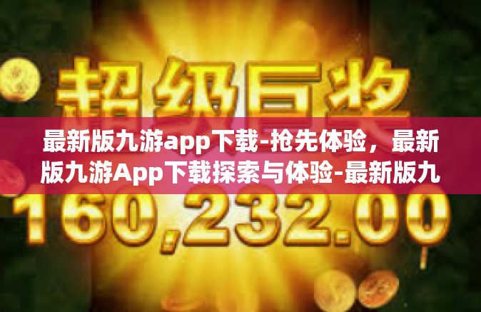 最新版九游app下载-抢先体验，最新版九游App下载探索与体验-最新版九游app下载