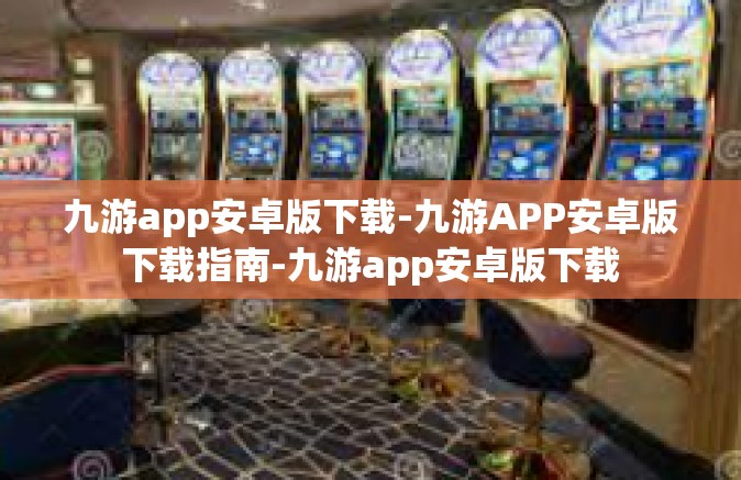 九游app安卓版下载-九游APP安卓版下载指南-九游app安卓版下载
