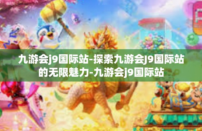 九游会j9国际站-探索九游会J9国际站的无限魅力-九游会j9国际站