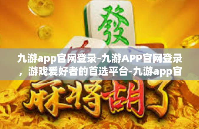 九游app官网登录-九游APP官网登录，游戏爱好者的首选平台-九游app官网登录