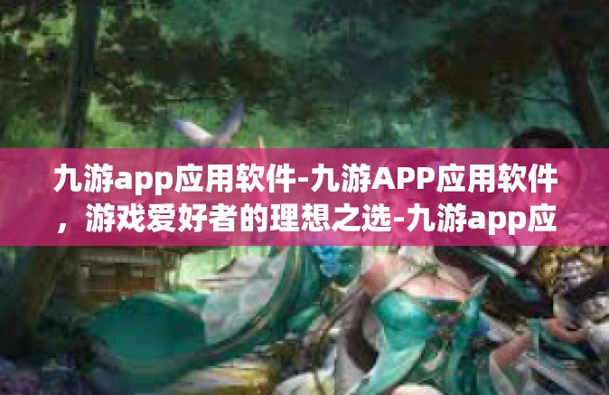 九游app应用软件-九游APP应用软件，游戏爱好者的理想之选-九游app应用软件