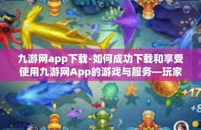 九游网app下载-如何成功下载和享受使用九游网App的游戏与服务—玩家的独家指南-九游网app下载