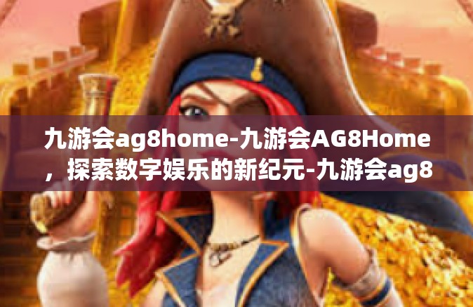 九游会ag8home-九游会AG8Home，探索数字娱乐的新纪元-九游会ag8home