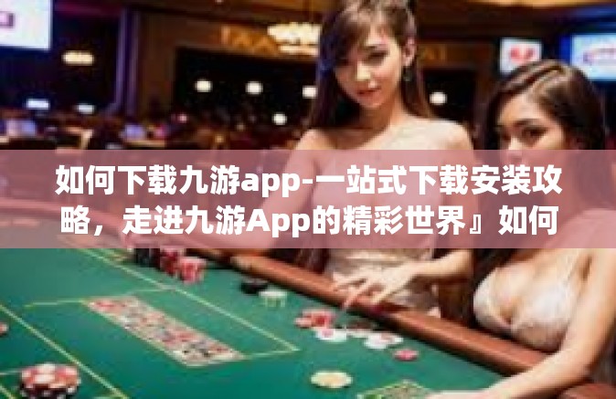 如何下载九游app-一站式下载安装攻略，走进九游App的精彩世界』如何下载九游app
