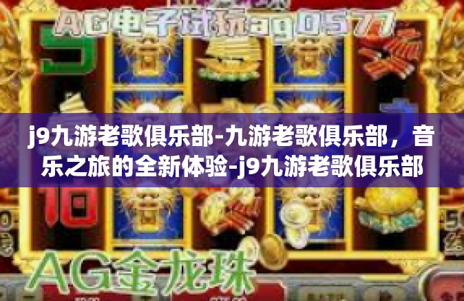 j9九游老歌俱乐部-九游老歌俱乐部，音乐之旅的全新体验-j9九游老歌俱乐部
