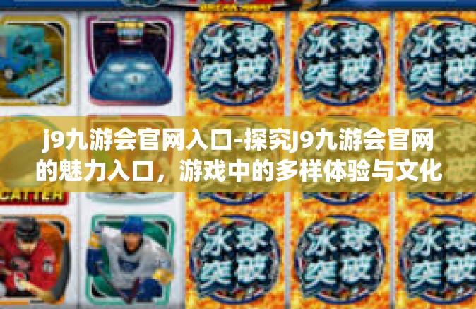 j9九游会官网入口-探究J9九游会官网的魅力入口，游戏中的多样体验与文化内涵-j9九游会官网入口