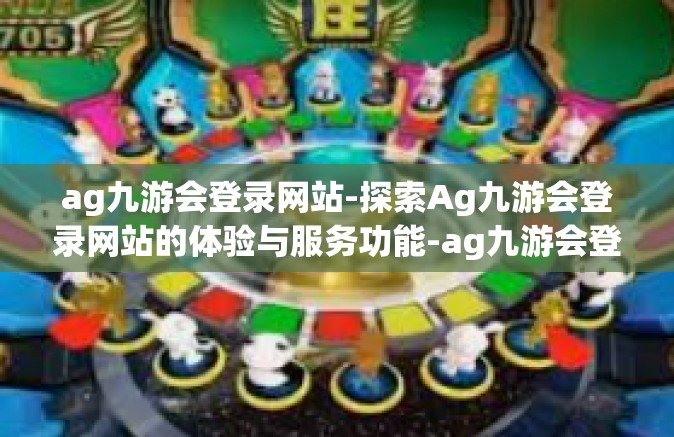 ag九游会登录网站-探索Ag九游会登录网站的体验与服务功能-ag九游会登录网站