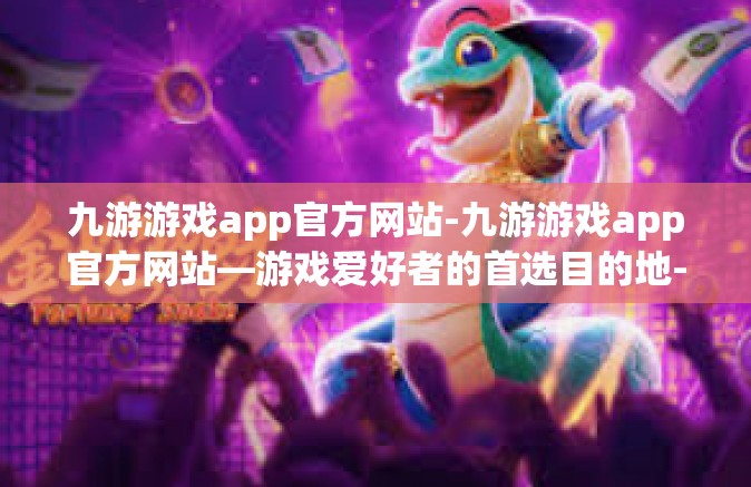 九游游戏app官方网站-九游游戏app官方网站—游戏爱好者的首选目的地-九游游戏app官方网站