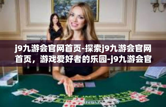 j9九游会官网首页-探索j9九游会官网首页，游戏爱好者的乐园-j9九游会官网首页