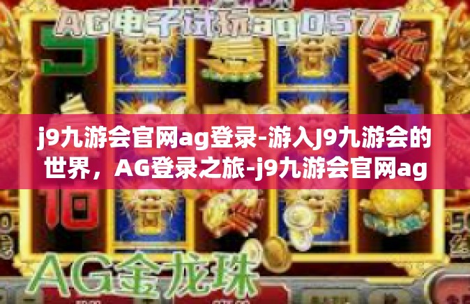 j9九游会官网ag登录-游入J9九游会的世界，AG登录之旅-j9九游会官网ag登录
