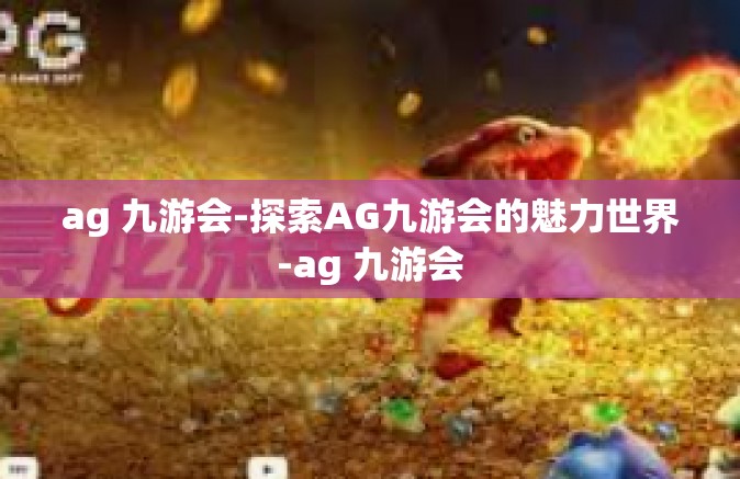 ag 九游会-探索AG九游会的魅力世界-ag 九游会
