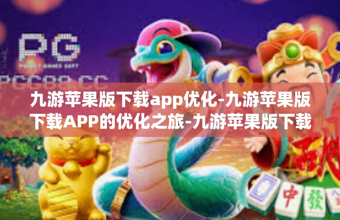九游苹果版下载app优化-九游苹果版下载APP的优化之旅-九游苹果版下载app优化